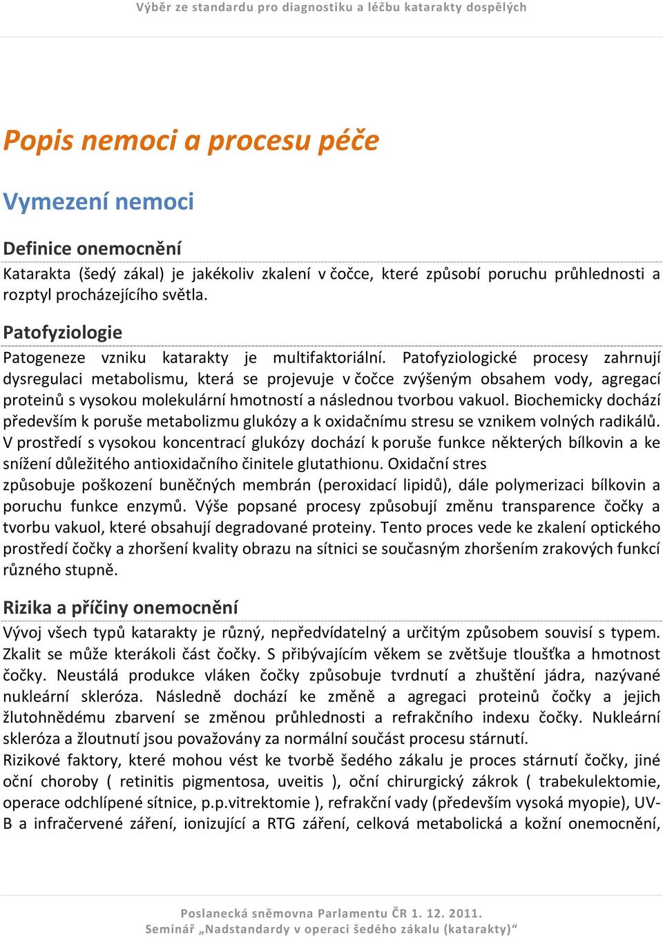 Patofyziologické procesy zahrnují dysregulaci metabolismu, která se projevuje v čočce zvýšeným obsahem vody, agregací proteinů s vysokou molekulární hmotností a následnou tvorbou vakuol.