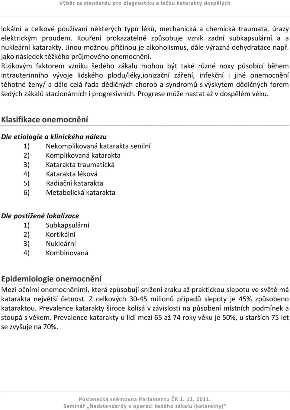 Rizikovým faktorem vzniku šedého zákalu mohou být také různé noxy působící během intrauterinního vývoje lidského plodu/léky,ionizační záření, infekční i jiné onemocnění těhotné ženy/ a dále celá řada