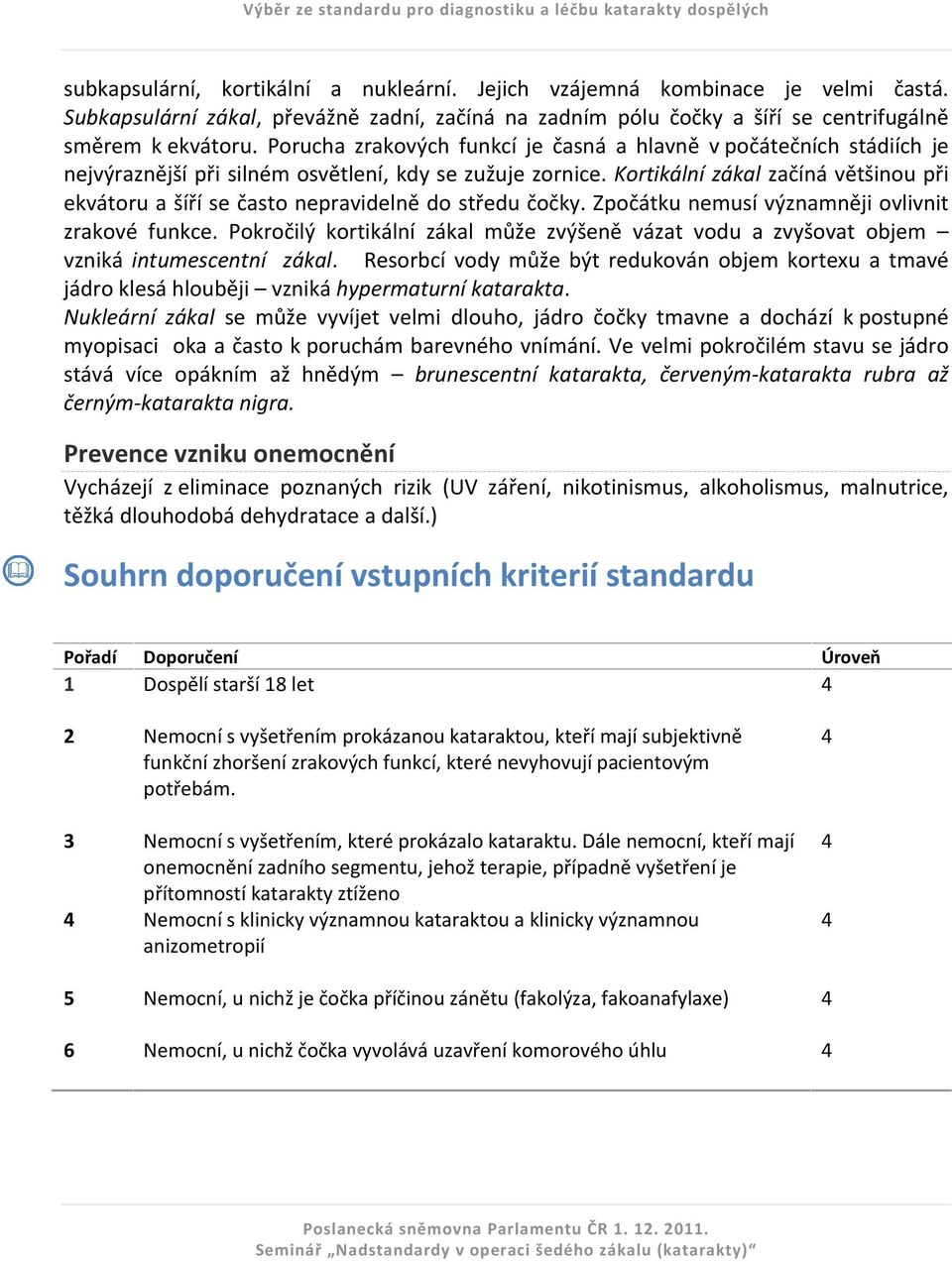 Kortikální zákal začíná většinou při ekvátoru a šíří se často nepravidelně do středu čočky. Zpočátku nemusí významněji ovlivnit zrakové funkce.
