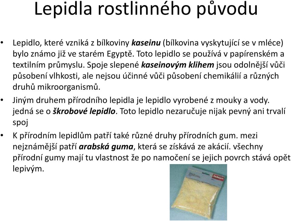 Spoje slepené kaseinovýmklihem jsou odolnější vůči působení vlhkosti, ale nejsou účinné vůči působení chemikálií a různých druhů mikroorganismů.