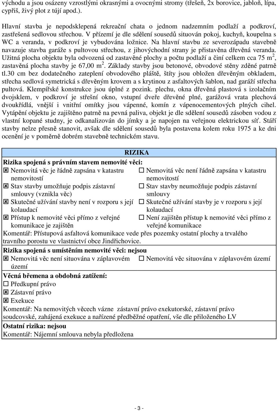 V přízemí je dle sdělení sousedů situován pokoj, kuchyň, koupelna s WC a veranda, v podkroví je vybudována ložnice.