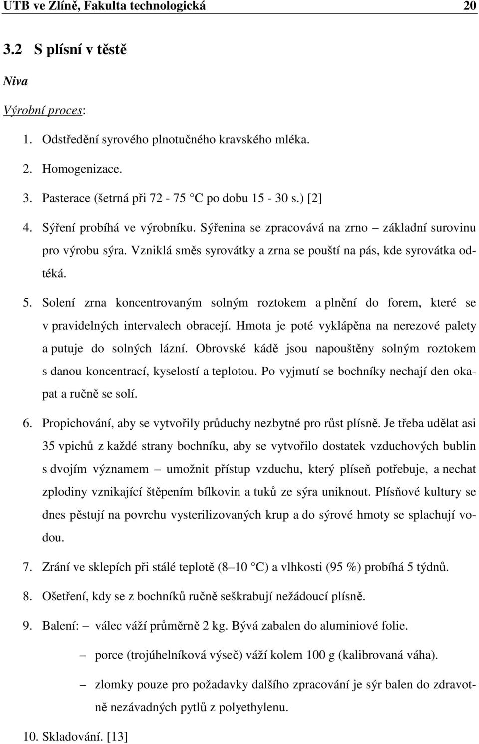 Solení zrna koncentrovaným solným roztokem a plnění do forem, které se v pravidelných intervalech obracejí. Hmota je poté vyklápěna na nerezové palety a putuje do solných lázní.