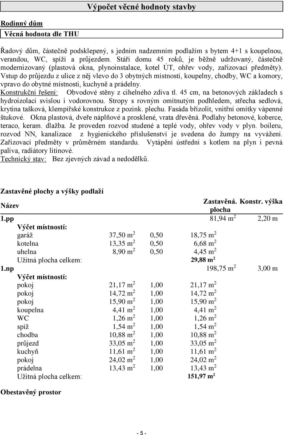 Vstup do průjezdu z ulice z něj vlevo do 3 obytných místností, koupelny, chodby, WC a komory, vpravo do obytné místnosti, kuchyně a prádelny. Konstrukční řešení: Obvodové stěny z cihelného zdiva tl.