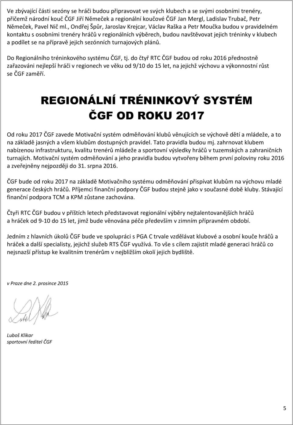 , Ondřej Špůr, Jaroslav Krejcar, Václav Raška a Petr Moučka budou v pravidelném kontaktu s osobními trenéry hráčů v regionálních výběrech, budou navštěvovat jejich tréninky v klubech a podílet se na