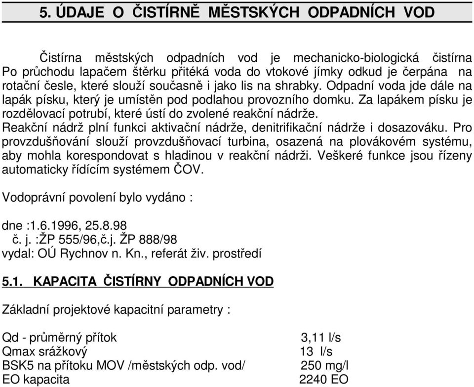 Za lapákem písku je rozdělovací potrubí, které ústí do zvolené reakční nádrže. Reakční nádrž plní funkci aktivační nádrže, denitrifikační nádrže i dosazováku.