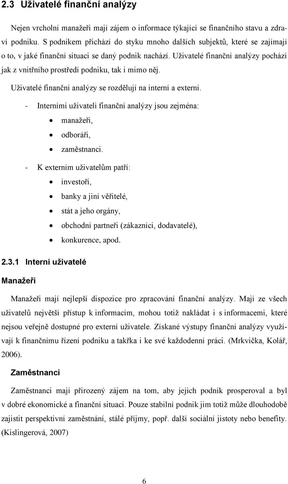 Uživatelé finanční analýzy pochází jak z vnitřního prostředí podniku, tak i mimo něj. Uživatelé finanční analýzy se rozdělují na interní a externí.