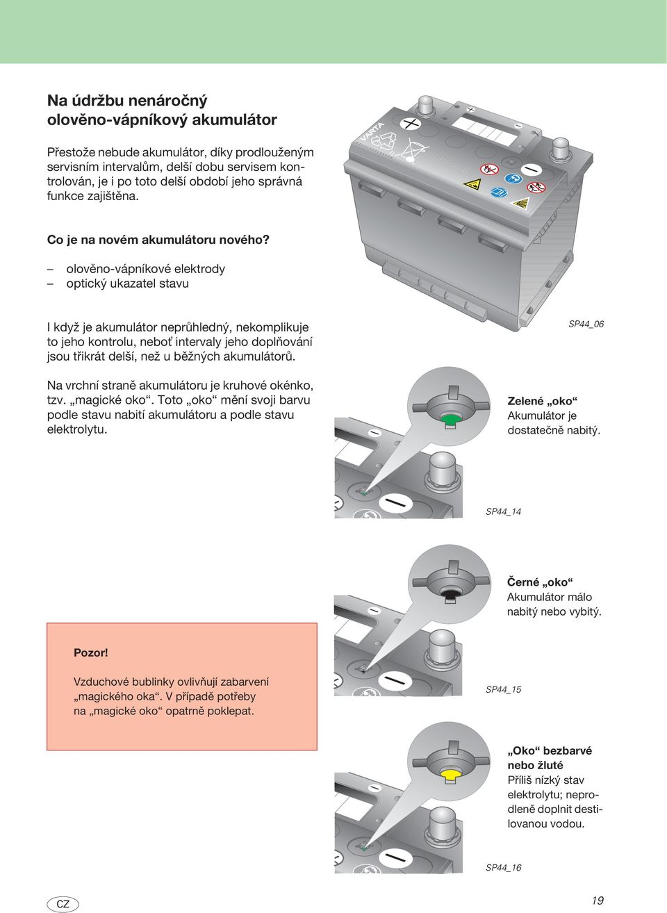 olověno-vápníkové elektrody optický ukazatel stavu I když je akumulátor neprůhledný, nekomplikuje to jeho kontrolu, nebo intervaly jeho doplňování jsou třikrát delší, než u běžných akumulátorů.