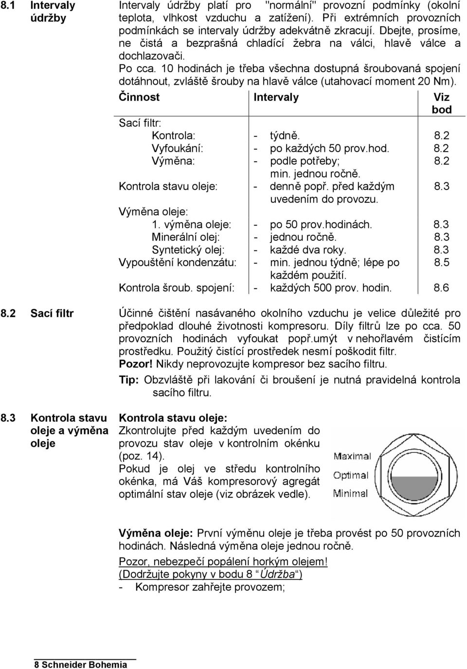 10 hodinách je třeba všechna dostupná šroubovaná spojení dotáhnout, zvláště šrouby na hlavě válce (utahovací moment 20 Nm). Činnost Intervaly Viz bod Sací filtr: Kontrola: - týdně. 8.