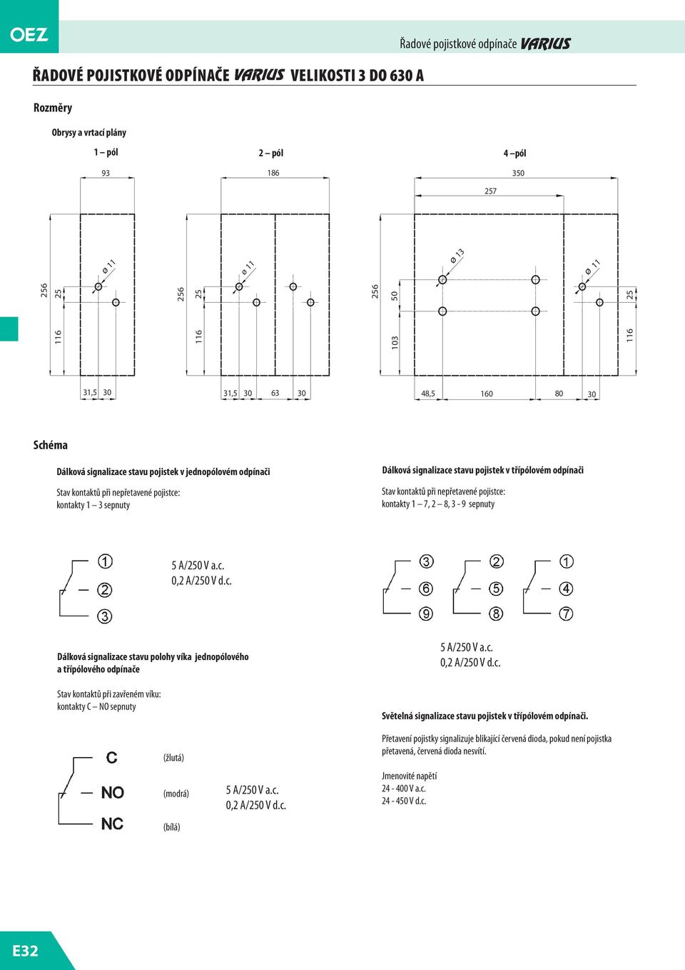 1 7, 2 8, 3-9 sepnuty 5 A/250 V a.c. 0,2 A/250 V d.c. Dálková signalizace stavu polohy víka jednopólového a třípólového odpínače Stav kontaktů při zavřeném víku: kontakty C NO sepnuty 5 A/250 V a.c. 0,2 A/250 V d.c. Světelná signalizace stavu pojistek v třípólovém odpínači.