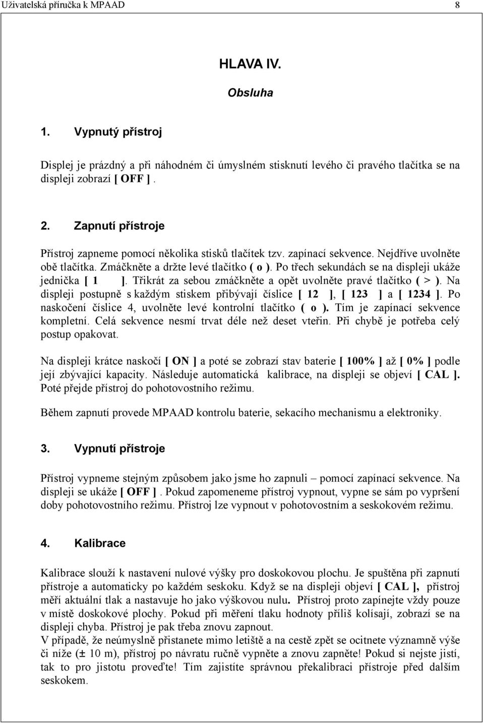 Po třech sekundách se na displeji ukáže jednička [ 1 ]. Třikrát za sebou zmáčkněte a opět uvolněte pravé tlačítko ( > ).