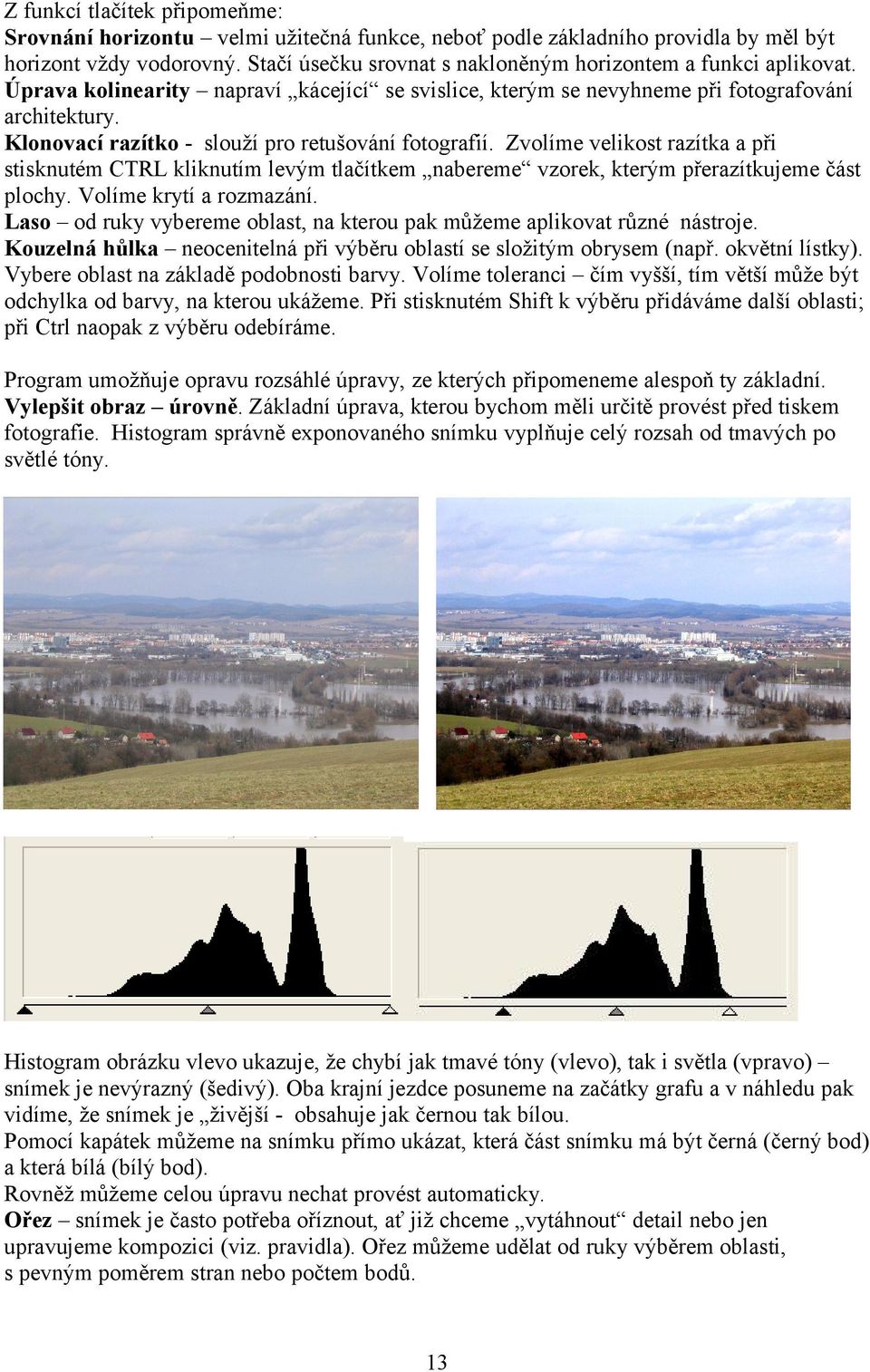 Klonovací razítko - slouží pro retušování fotografií. Zvolíme velikost razítka a při stisknutém CTRL kliknutím levým tlačítkem nabereme vzorek, kterým přerazítkujeme část plochy.