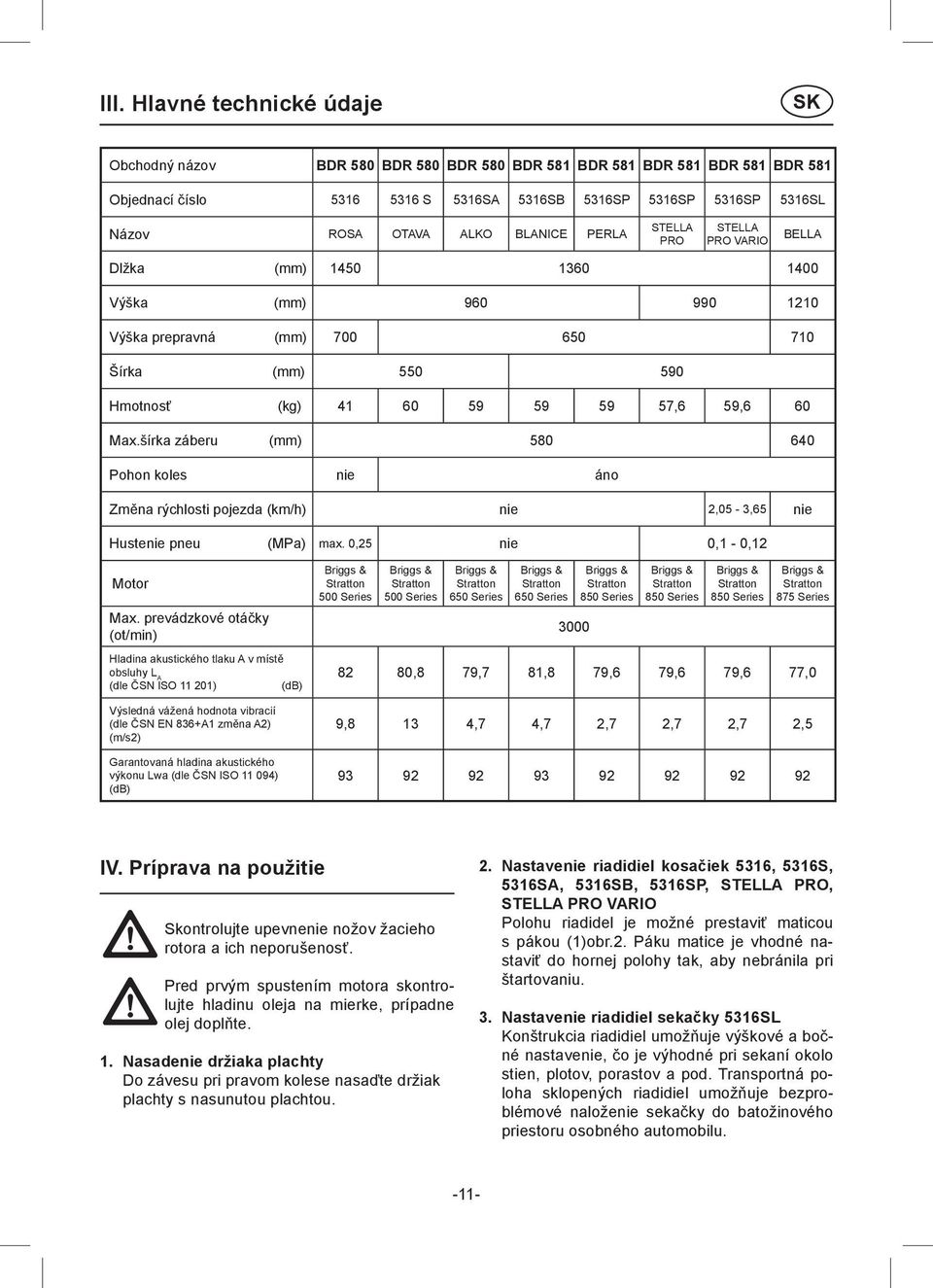 Max.šírka záberu (mm) 580 640 Pohon koles nie áno Změna rýchlosti pojezda (km/h) nie 2,05-3,65 nie Hustenie pneu (MPa) max. 0,25 nie 0,1-0,12 Motor Max.