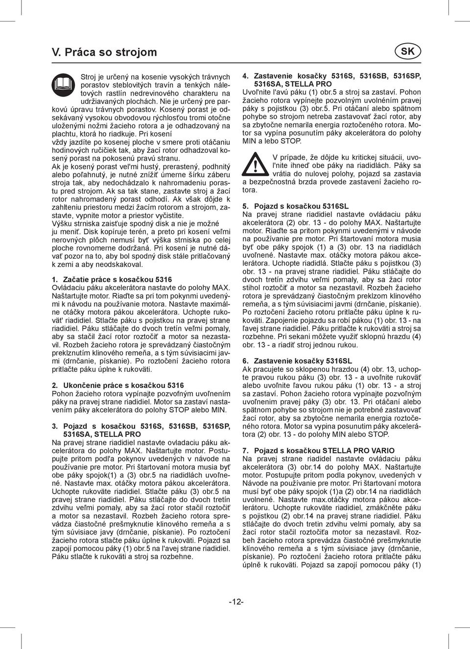 Pri kosení vždy jazdíte po kosenej ploche v smere proti otáčaniu hodinových ručičiek tak, aby žací rotor odhadzoval kosený porast na pokosenú pravú stranu.