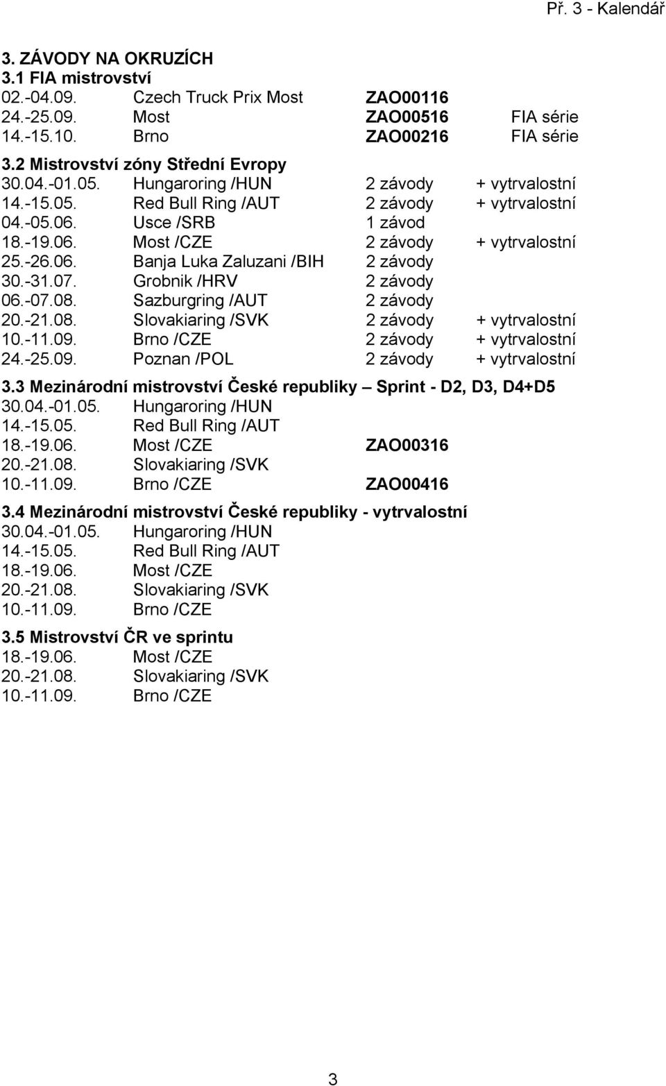 -07.08. Sazburgring /AUT 2 závody 20.-2.08. Slovakiaring /SVK 2 závody + vytrvalostní 0.-.09. Brno /CZE 2 závody + vytrvalostní 24.-25.09. Poznan /POL 2 závody + vytrvalostní 3.