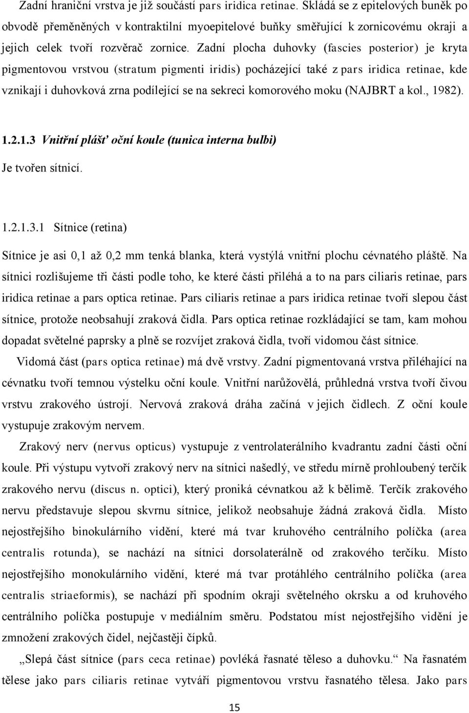 Zadní plocha duhovky (fascies posterior) je kryta pigmentovou vrstvou (stratum pigmenti iridis) pocházející také z pars iridica retinae, kde vznikají i duhovková zrna podílející se na sekreci