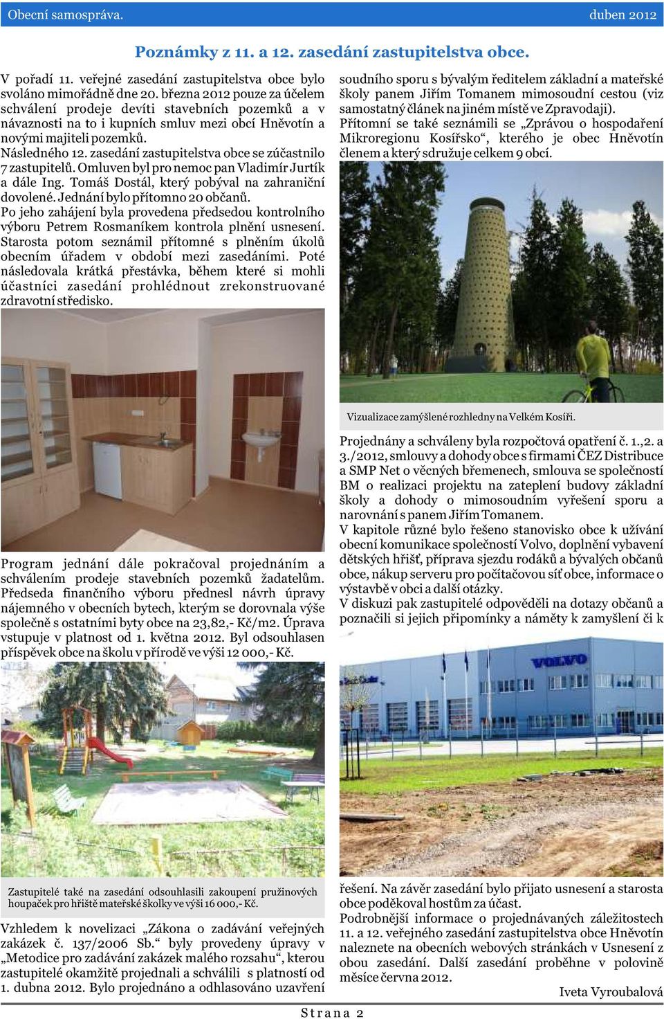 zasedání zastupitelstva obce se zúèastnilo 7 zastupitelù. Omluven byl pro nemoc pan Vladimír Jurtík a dále Ing. Tomáš Dostál, který pobýval na zahranièní dovolené. Jednání bylo pøítomno 20 obèanù.