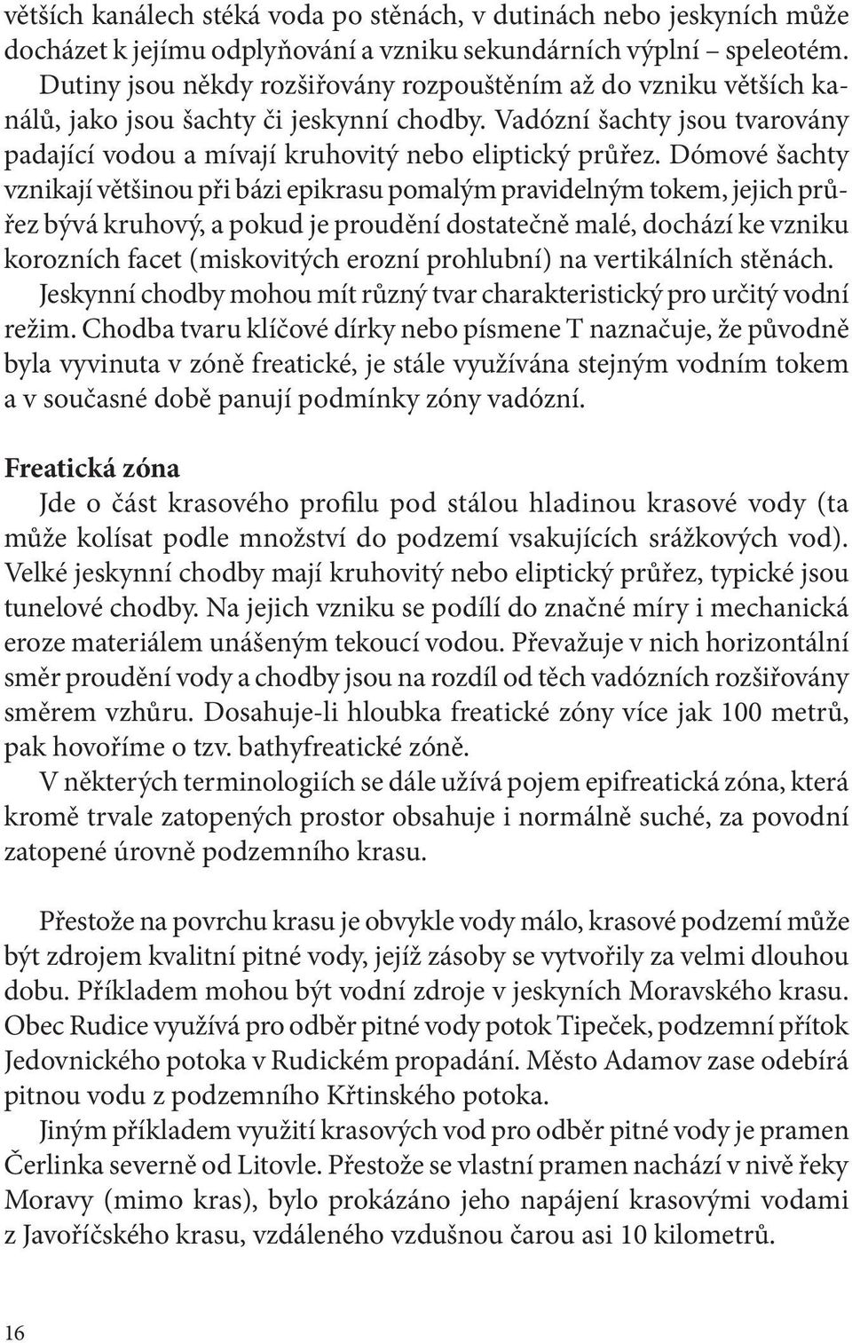 Dómové šachty vznikají většinou při bázi epikrasu pomalým pravidelným tokem, jejich průřez bývá kruhový, a pokud je proudění dostatečně malé, dochází ke vzniku korozních facet (miskovitých erozní