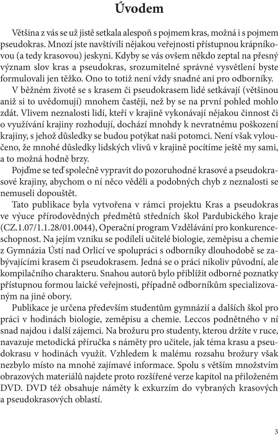 V běžném životě se s krasem či pseudokrasem lidé setkávají (většinou aniž si to uvědomují) mnohem častěji, než by se na první pohled mohlo zdát.