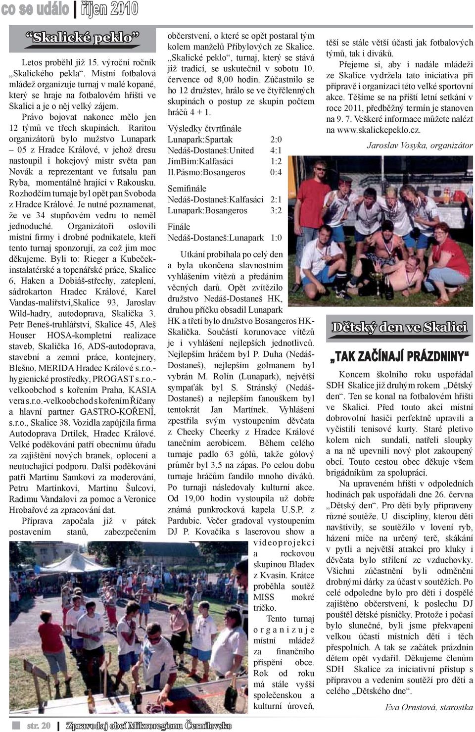 Raritou organizátorů bylo mužstvo Lunapark 05 z Hradce Králové, v jehož dresu nastoupil i hokejový mistr světa pan Novák a reprezentant ve futsalu pan Ryba, momentálně hrající v Rakousku.