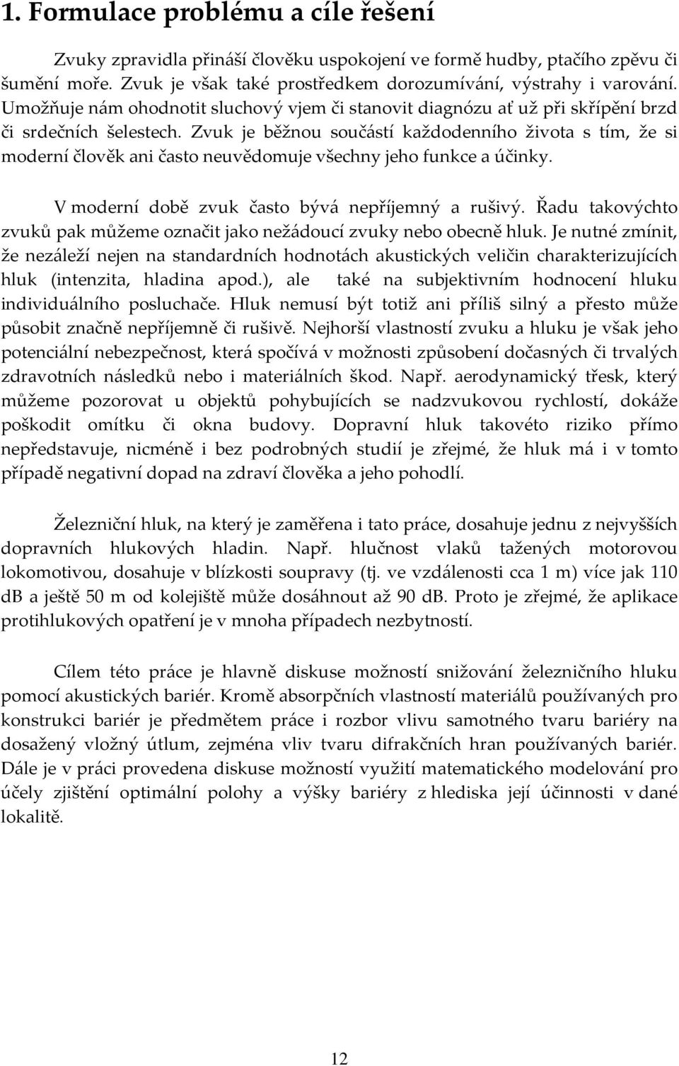 Zvuk je běžnou součástí každodenního života s tím, že si moderní člověk ani často neuvědomuje všechny jeho funkce a účinky. V moderní době zvuk často bývá nepříjemný a rušivý.