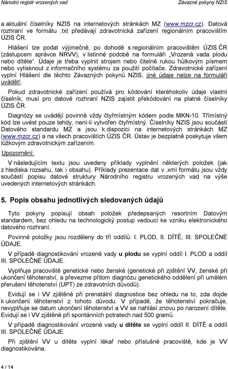 Hlášení lze podat výjimečně, po dohodě s regionálním pracovištěm ÚZIS ČR (zástupcem správce NRVV), v listinné podobě na formuláři Vrozená vada plodu nebo dítěte.