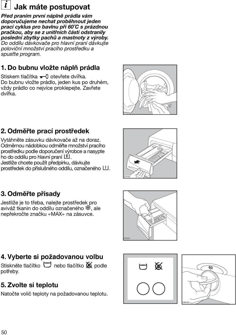 Do bubnu vložte prádlo, jeden kus po druhém, vždy prádlo co nejvíce proklepejte. Zavřete dvířka. P0004 2. Odměřte prací prostředek Vytáhněte zásuvku dávkovače až na doraz.