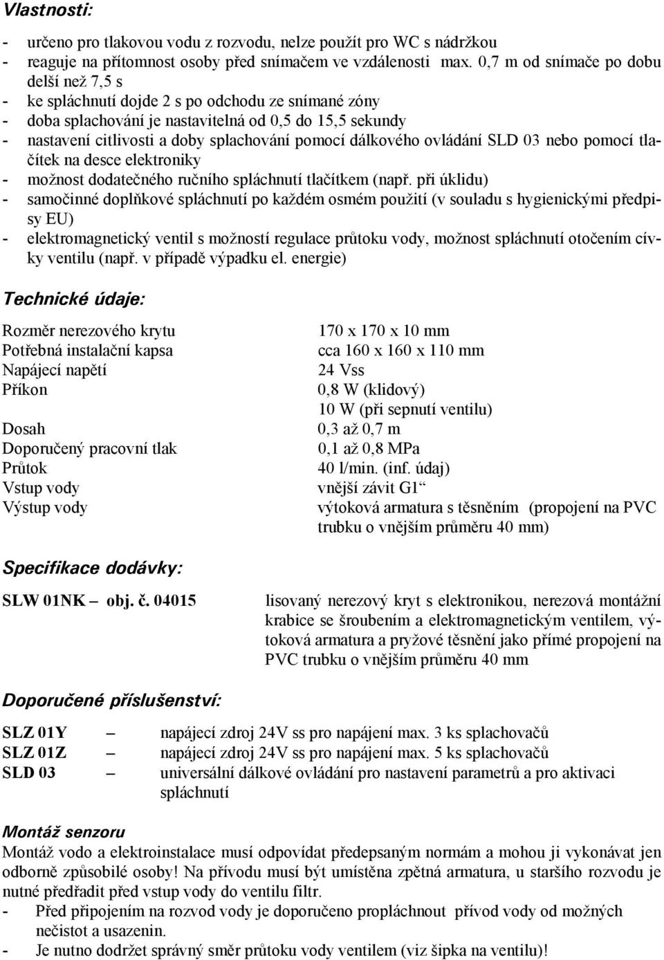 pomocí dálkového ovládání SLD 03 nebo pomocí tlačítek na desce elektroniky - možnost dodatečného ručního spláchnutí tlačítkem (např.