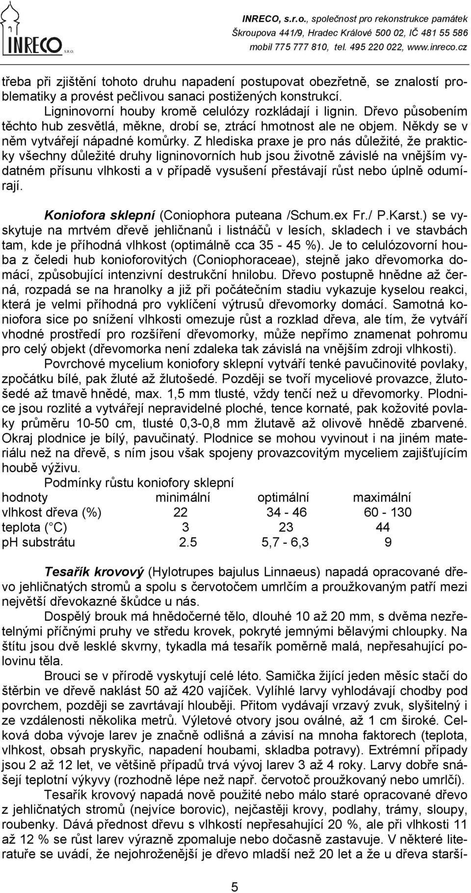 Z hlediska praxe je pro nás důležité, že prakticky všechny důležité druhy ligninovorních hub jsou životně závislé na vnějším vydatném přísunu vlhkosti a v případě vysušení přestávají růst nebo úplně