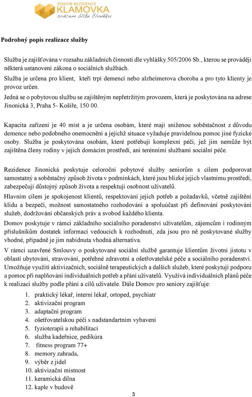 Jedná se o pobytovou službu se zajištěným nepřetržitým provozem, která je poskytována na adrese Jinonická 3, Praha 5- Košíře, 150 00.