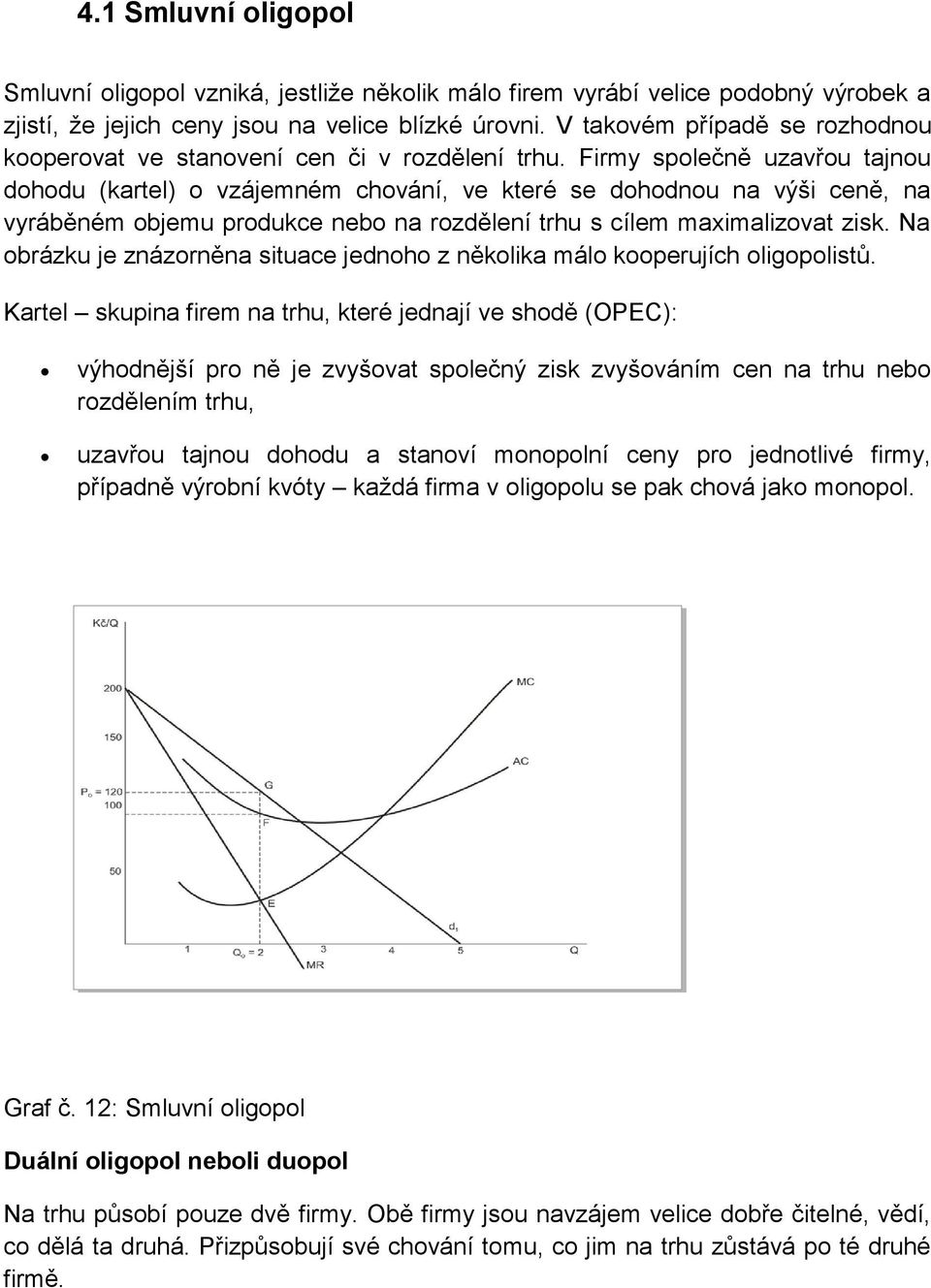 Firmy společně uzavřou tajnou dohodu (kartel) o vzájemném chování, ve které se dohodnou na výši ceně, na vyráběném objemu produkce nebo na rozdělení trhu s cílem maximalizovat zisk.