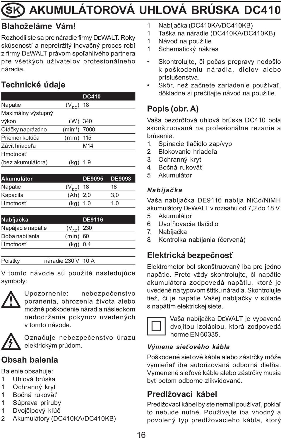 Technické údaje DC410 Napätie (V DC ) 18 Maximálny výstupný výkon (W) 340 Otáèky naprázdno (min -1 ) 7000 Priemer kotúèa (mm) 115 Závit hriade¾a M14 Hmotnos (bez akumulátora) (kg) 1,9 Akumulátor