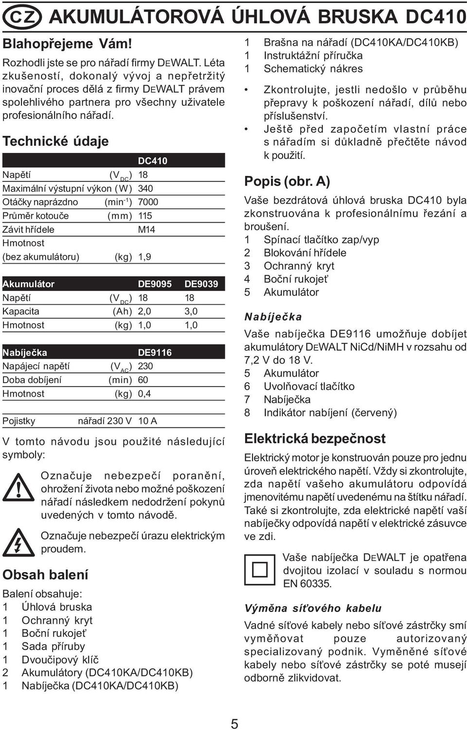 Technické údaje DC410 Napìtí (V DC ) 18 Maximální výstupní výkon (W) 340 Otáèky naprázdno (min -1 ) 7000 Prùmìr kotouèe (mm) 115 Závit høídele M14 Hmotnost (bez akumulátoru) (kg) 1,9 Akumulátor