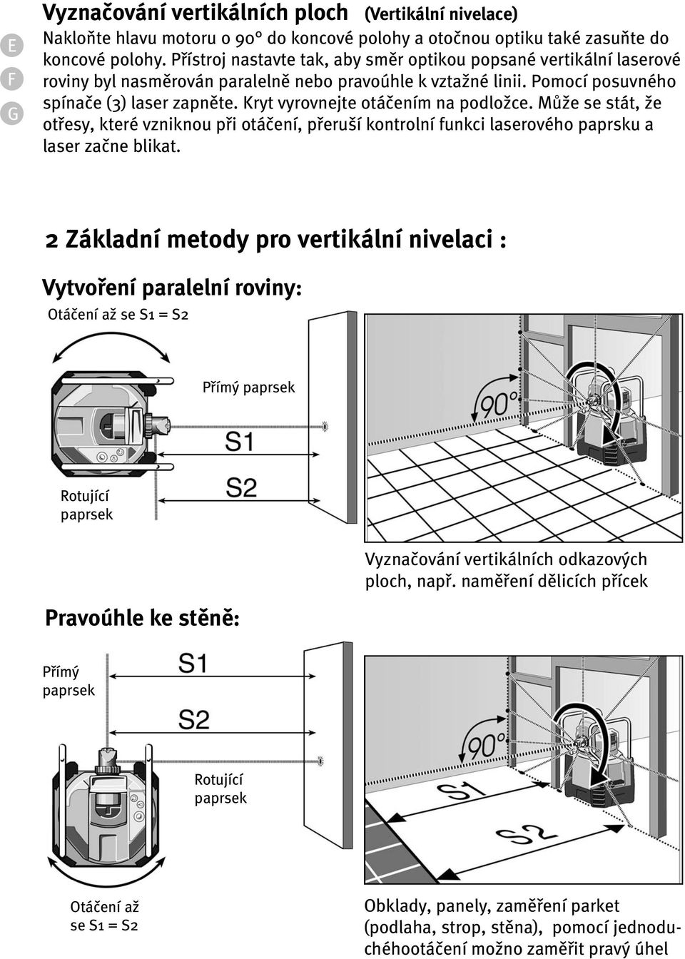 Kryt vyrovnejte otá ením na podlo{ce. Mƒ{e se stát, {e otøesy, které vzniknou pøi otá ení, pøeruší kontrolní funkci laserového paprsku a laser za ne blikat.