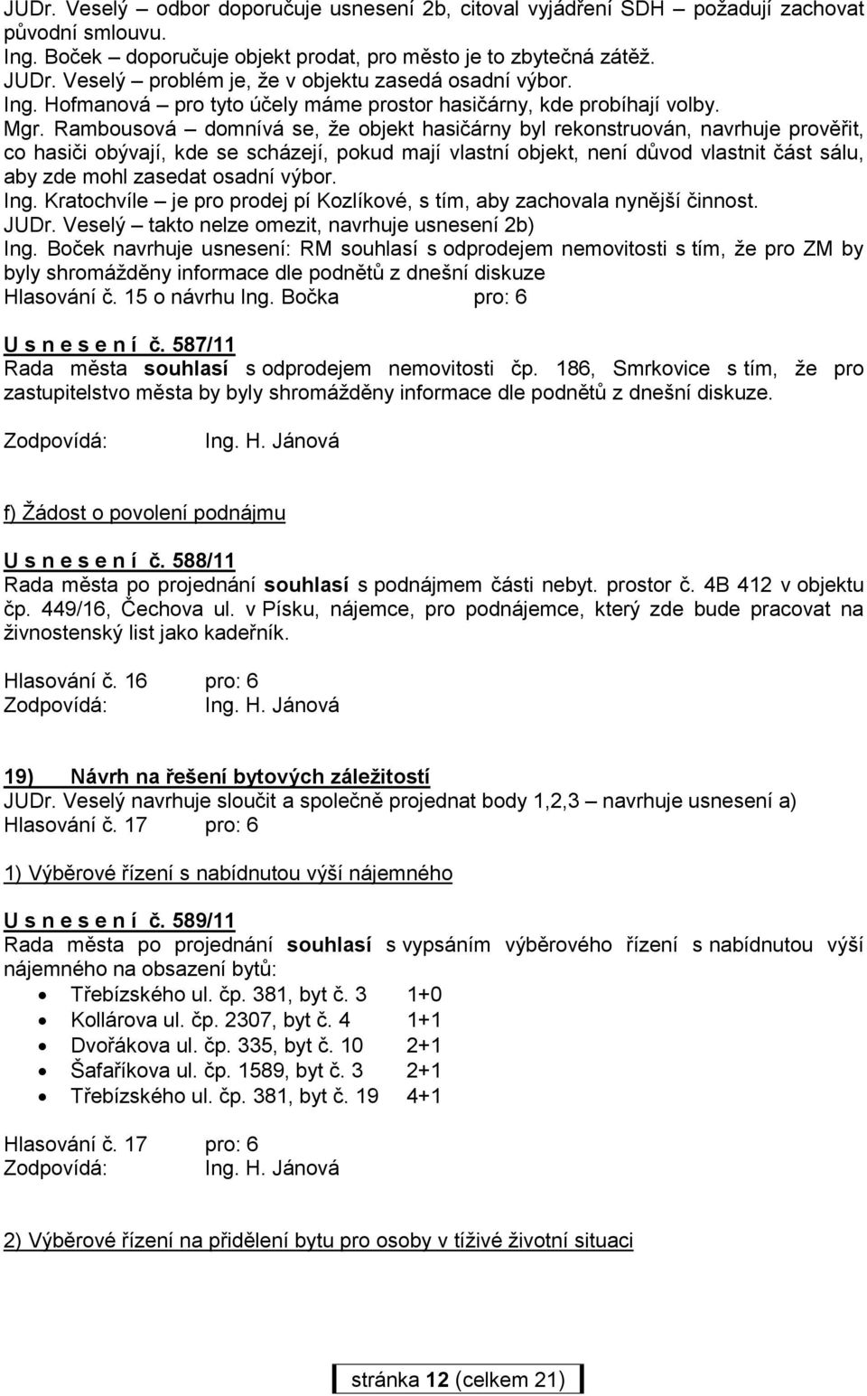 Rambousová domnívá se, ţe objekt hasičárny byl rekonstruován, navrhuje prověřit, co hasiči obývají, kde se scházejí, pokud mají vlastní objekt, není důvod vlastnit část sálu, aby zde mohl zasedat