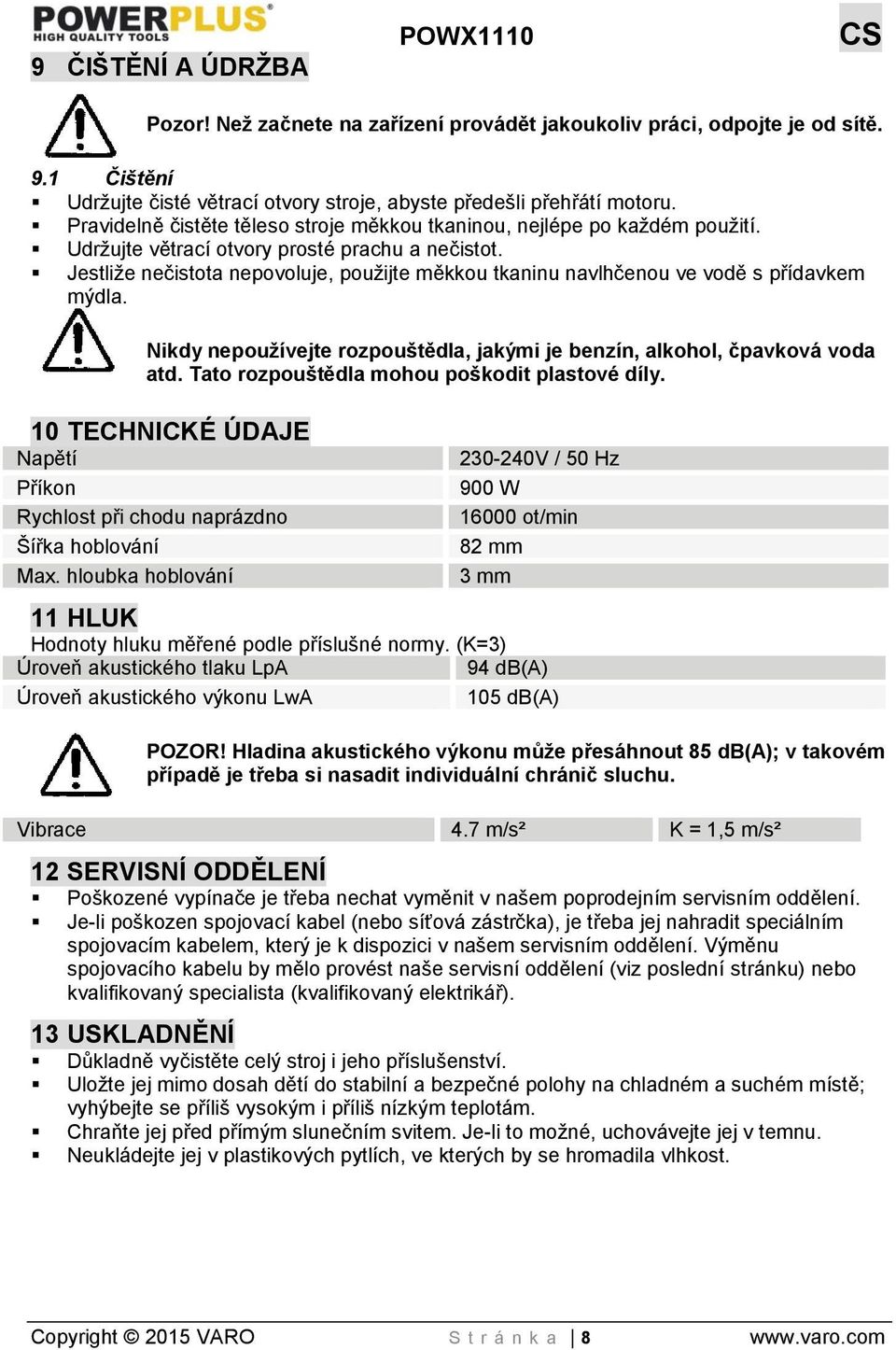 Jestliže nečistota nepovoluje, použijte měkkou tkaninu navlhčenou ve vodě s přídavkem mýdla. Nikdy nepoužívejte rozpouštědla, jakými je benzín, alkohol, čpavková voda atd.