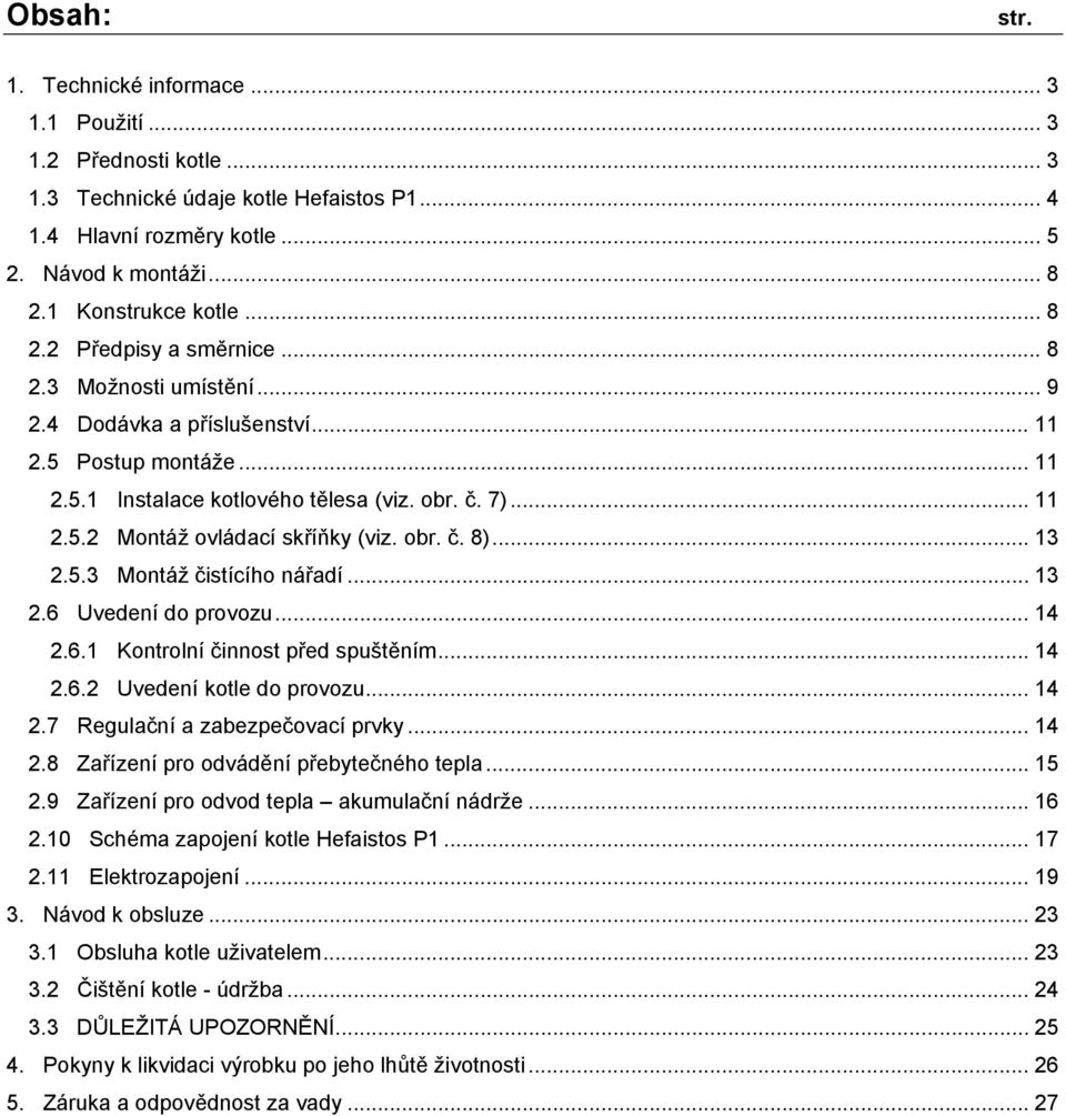 obr. č. 8)... 13 2.5.3 Montáž čistícího nářadí... 13 2.6 Uvedení do provozu... 14 2.6.1 Kontrolní činnost před spuštěním... 14 2.6.2 Uvedení kotle do provozu... 14 2.7 Regulační a zabezpečovací prvky.