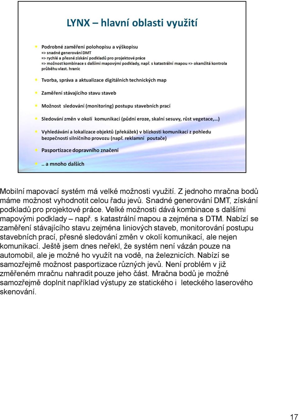 Nabízí se zaměření stávajícího stavu zejména liniových staveb, monitorování postupu stavebních prací, přesné sledování změn v okolí komunikací, ale nejen komunikací.