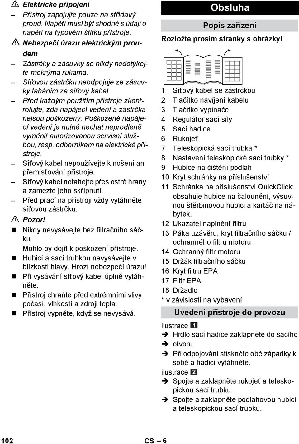 Před každým použitím přístroje zkontrolujte, zda napájecí vedení a zástrčka nejsou poškozeny. Poškozené napájecí vedení je nutné nechat neprodleně vyměnit autorizovanou servisní službou, resp.