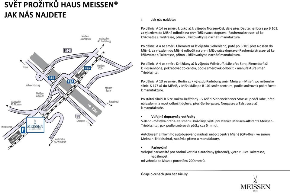 Po dálnici A 4 ze směru Chemnitz až k výjezdu Siebenlehn, poté po B 101 přes Nossen do Míšně, za vjezdem do Míšně odbočit na první křižovatce  Po dálnici A 4 ze směru Drážďany až k výjezdu Wilsdruff,