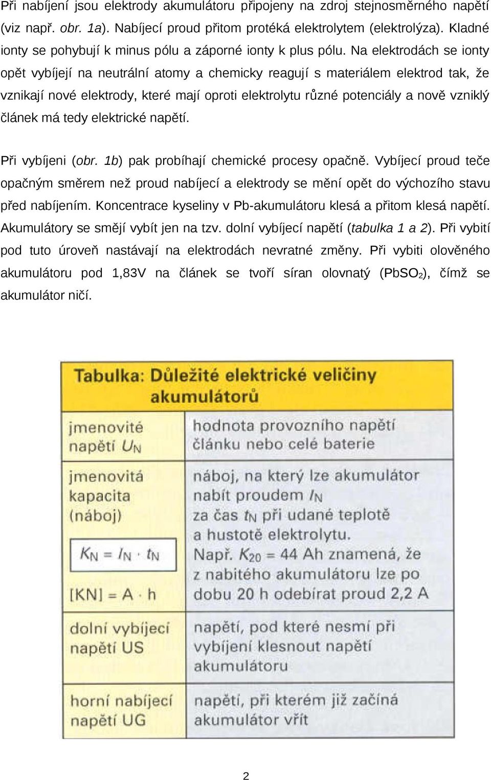 Na elektrodách se ionty opět vybíjejí na neutrální atomy a chemicky reagují s materiálem elektrod tak, že vznikají nové elektrody, které mají oproti elektrolytu různé potenciály a nově vzniklý článek