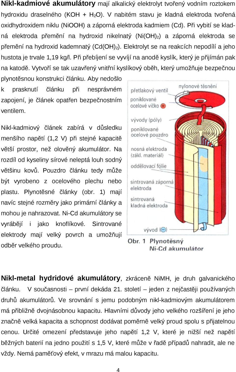 Při vybití se kladná elektroda přemění na hydroxid nikelnatý (Ni(OH) 2 ) a záporná elektroda se přemění na hydroxid kademnatý (Cd(OH) 2 ).