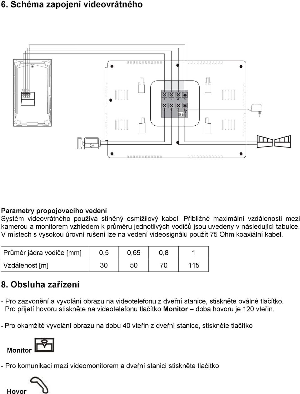 V místech s vysokou úrovní rušení lze na vedení videosignálu použít 75 Ohm koaxiální kabel. Průměr jádra vodiče [mm] 0,5 0,65 0,8 1 Vzdálenost [m] 30 50 70 115 8.