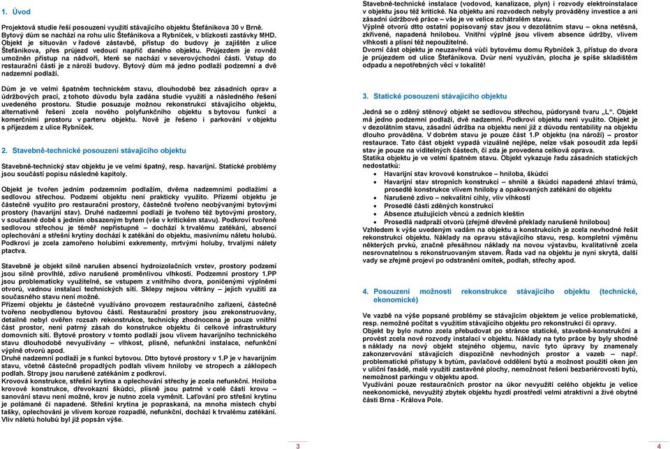Průjezdem je rovněž umožněn přístup na nádvoří, které se nachází v severovýchodní části. Vstup do restaurační části je z nároží budovy. Bytový dům má jedno podlaží podzemní a dvě nadzemní podlaží.