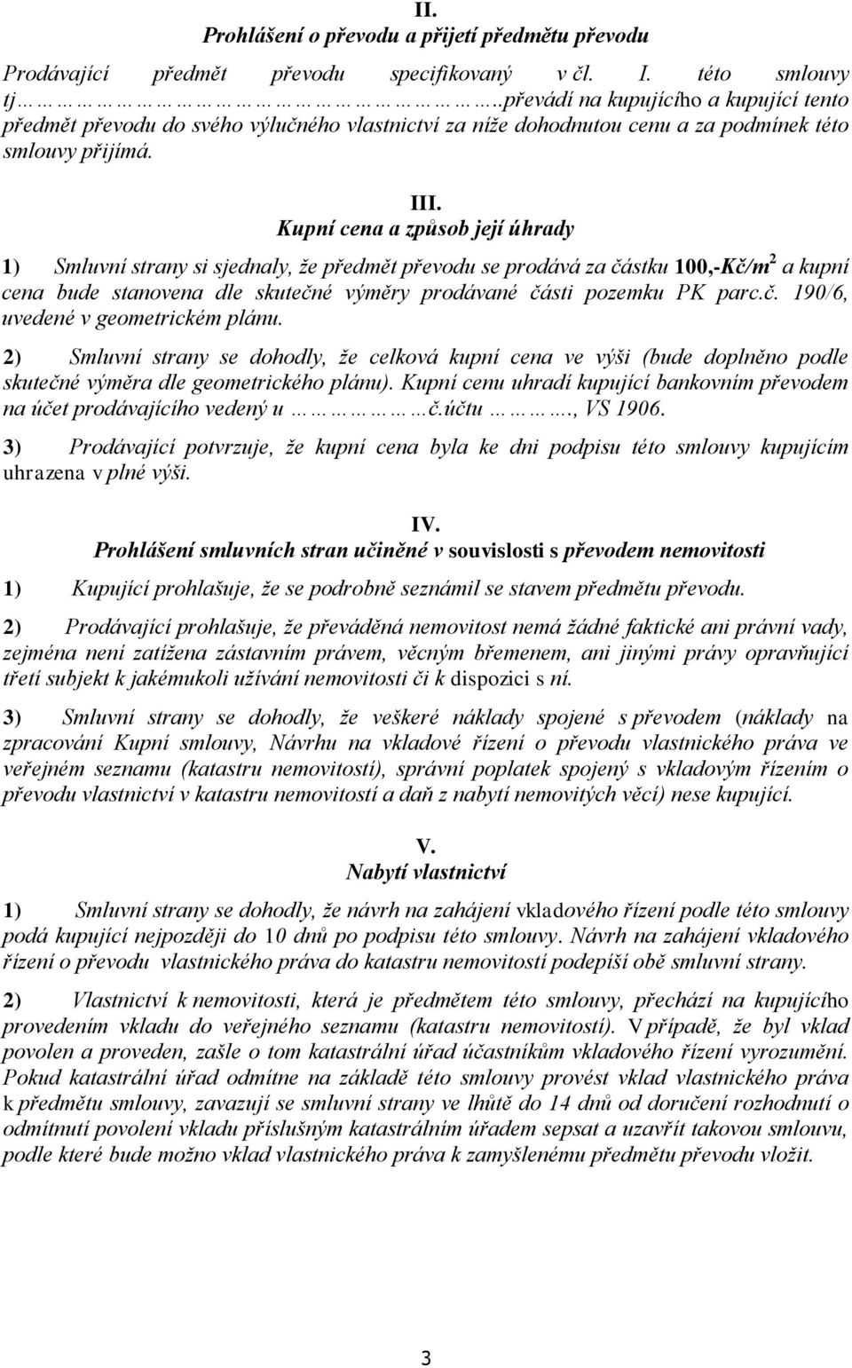 Kupní cena a způsob její úhrady 1) Smluvní strany si sjednaly, že předmět převodu se prodává za částku 100,-Kč/m 2 a kupní cena bude stanovena dle skutečné výměry prodávané části pozemku PK parc.č. 190/6, uvedené v geometrickém plánu.