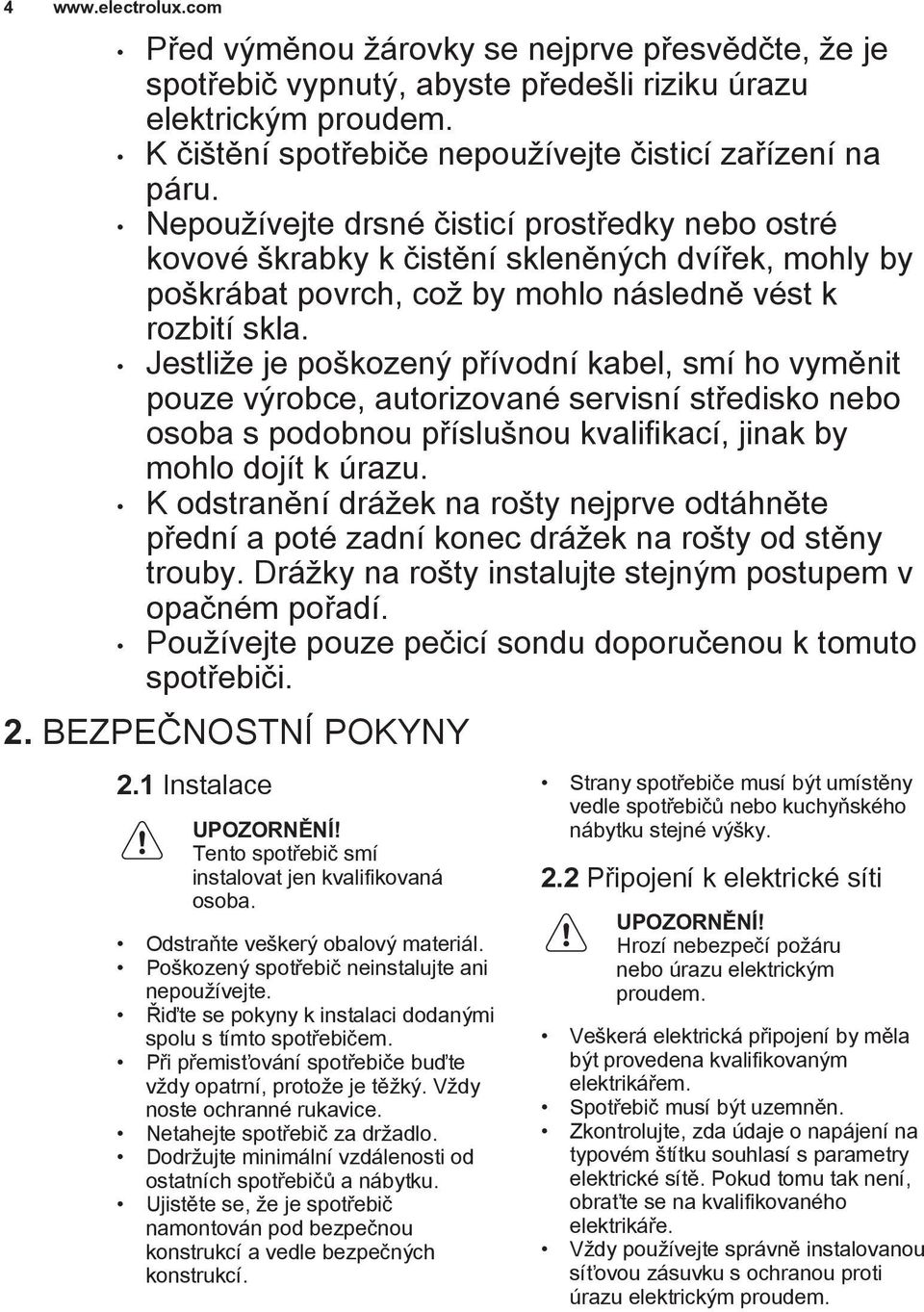 Jestliže je poškozený přívodní kabel, smí ho vyměnit pouze výrobce, autorizované servisní středisko nebo osoba s podobnou příslušnou kvalifikací, jinak by mohlo dojít k úrazu.