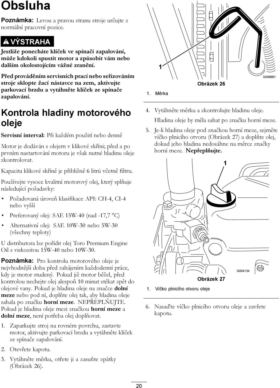 Před prováděním servisních prací nebo seřizováním stroje sklopte žací nástavce na zem, aktivujte parkovací brzdu a vytáhněte klíček ze spínače zapalování.
