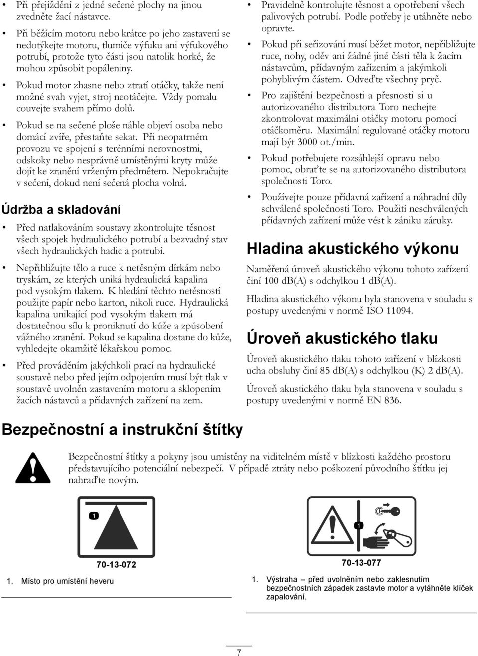 Pokud motor zhasne nebo ztratí otáčky, takže není možné svah vyjet, stroj neotáčejte. Vždy pomalu couvejte svahem přímo dolů.