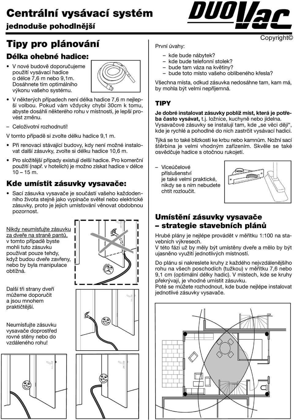 V tomto případě si zvolte délku hadice 9,1 m. Při renovaci stávající budovy, kdy není možné instalovat další zásuvky, zvolte si délku hadice 10,6 m. Pro složitější případy existují delší hadice.