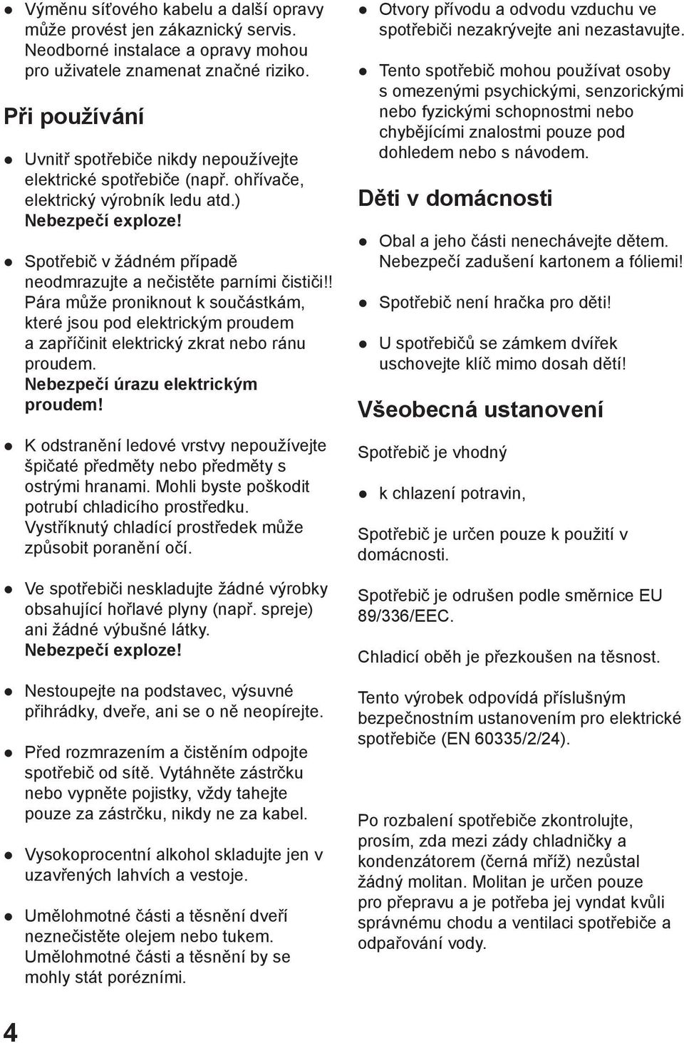 Spotřebič v žádném případě neodmrazujte a nečistěte parními čističi!! Pára může proniknout k součástkám, které jsou pod elektrickým proudem a zapříčinit elektrický zkrat nebo ránu proudem.