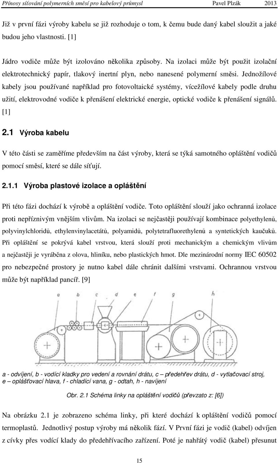 Jednožílové kabely jsou používané například pro fotovoltaické systémy, vícežílové kabely podle druhu užití, elektrovodné vodiče k přenášení elektrické energie, optické vodiče k přenášení signálů.